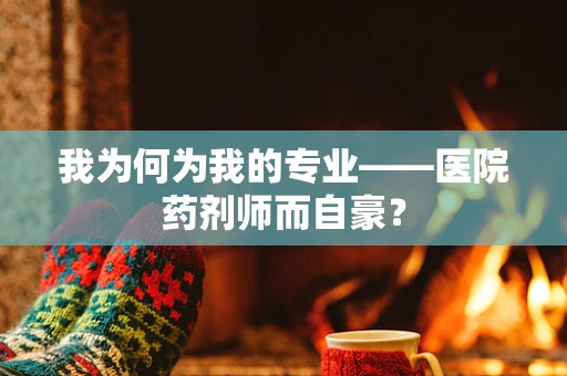 我为何为我的专业——医院药剂师而自豪？