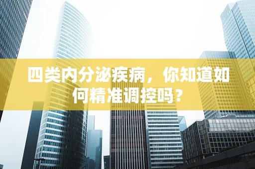 四类内分泌疾病，你知道如何精准调控吗？