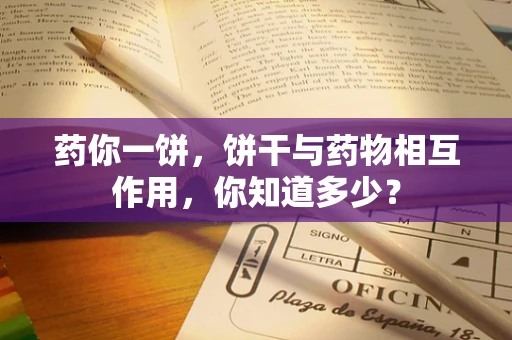 药你一饼，饼干与药物相互作用，你知道多少？