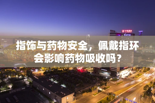指饰与药物安全，佩戴指环会影响药物吸收吗？