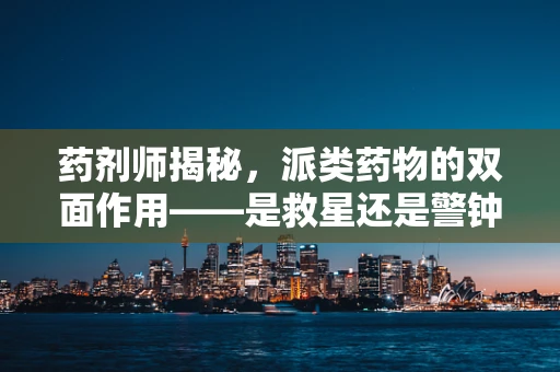 药剂师揭秘，派类药物的双面作用——是救星还是警钟？