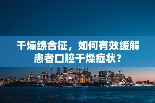 干燥综合征，如何有效缓解患者口腔干燥症状？