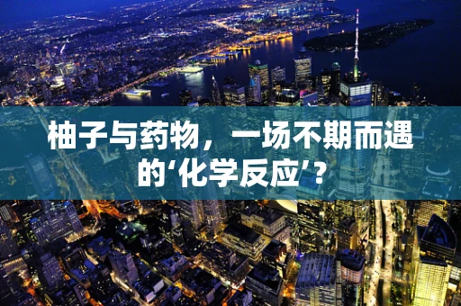 柚子与药物，一场不期而遇的‘化学反应’？