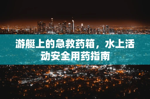 游艇上的急救药箱，水上活动安全用药指南