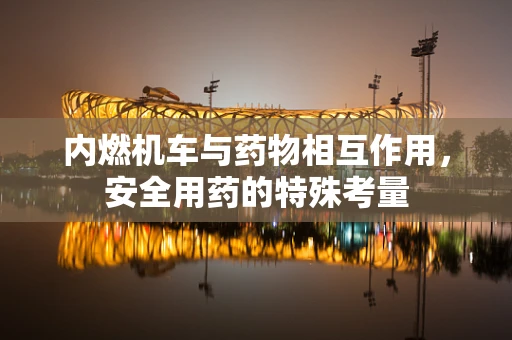 内燃机车与药物相互作用，安全用药的特殊考量