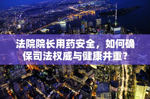 法院院长用药安全，如何确保司法权威与健康并重？