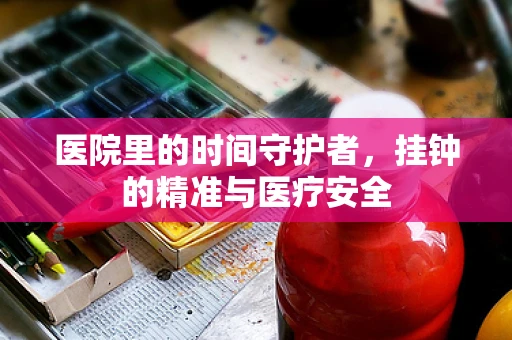 医院里的时间守护者，挂钟的精准与医疗安全