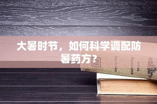大暑时节，如何科学调配防暑药方？