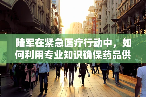 陆军在紧急医疗行动中，如何利用专业知识确保药品供应的连续性？