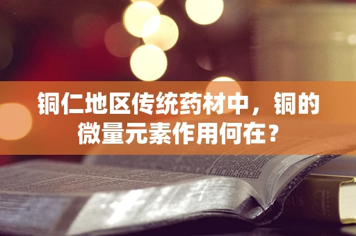 铜仁地区传统药材中，铜的微量元素作用何在？