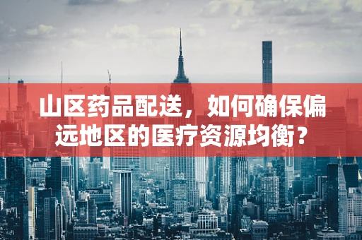 山区药品配送，如何确保偏远地区的医疗资源均衡？