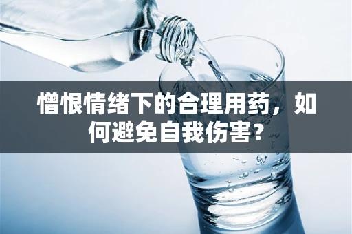 憎恨情绪下的合理用药，如何避免自我伤害？