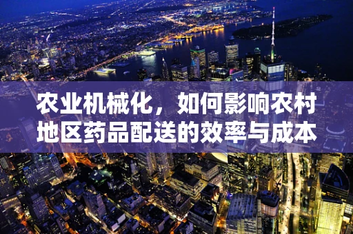 农业机械化，如何影响农村地区药品配送的效率与成本？