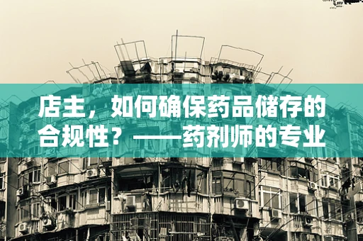 店主，如何确保药品储存的合规性？——药剂师的专业视角