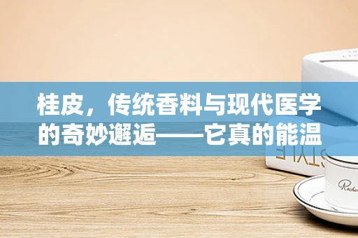 桂皮，传统香料与现代医学的奇妙邂逅——它真的能温暖身心吗？