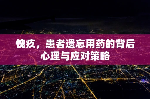 愧疚，患者遗忘用药的背后心理与应对策略