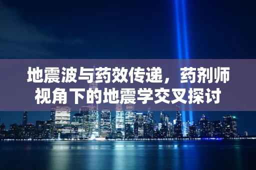 地震波与药效传递，药剂师视角下的地震学交叉探讨