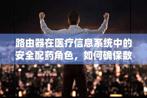 路由器在医疗信息系统中的安全配药角色，如何确保数据传输的稳定与安全？