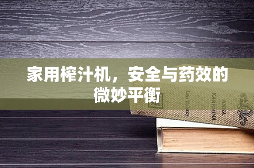 家用榨汁机，安全与药效的微妙平衡