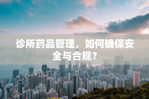 诊所药品管理，如何确保安全与合规？