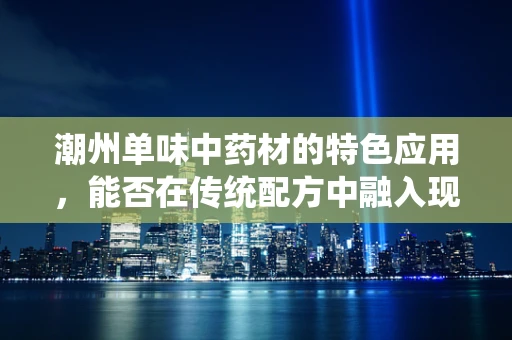 潮州单味中药材的特色应用，能否在传统配方中融入现代科技？