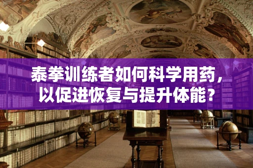 泰拳训练者如何科学用药，以促进恢复与提升体能？