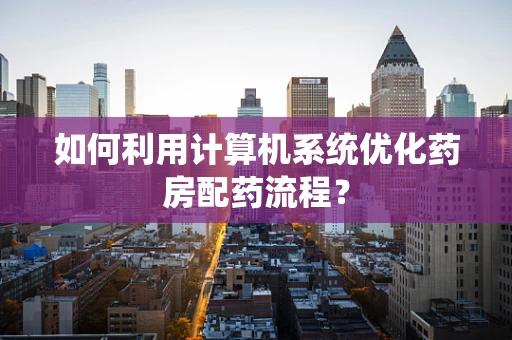如何利用计算机系统优化药房配药流程？