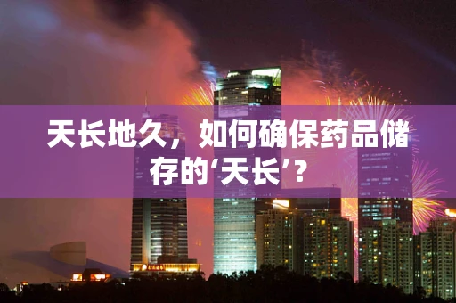 天长地久，如何确保药品储存的‘天长’？