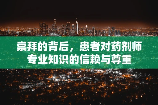 崇拜的背后，患者对药剂师专业知识的信赖与尊重