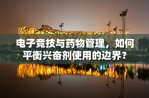 电子竞技与药物管理，如何平衡兴奋剂使用的边界？
