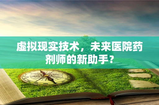 虚拟现实技术，未来医院药剂师的新助手？