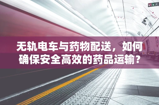 无轨电车与药物配送，如何确保安全高效的药品运输？