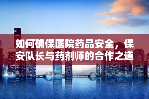 如何确保医院药品安全，保安队长与药剂师的合作之道？