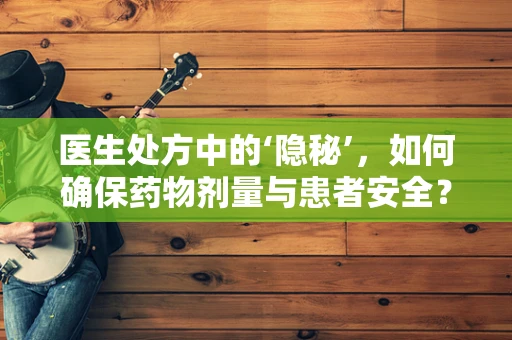 医生处方中的‘隐秘’，如何确保药物剂量与患者安全？