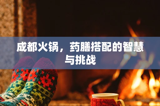 成都火锅，药膳搭配的智慧与挑战