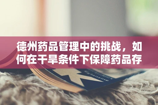 德州药品管理中的挑战，如何在干旱条件下保障药品存储安全？