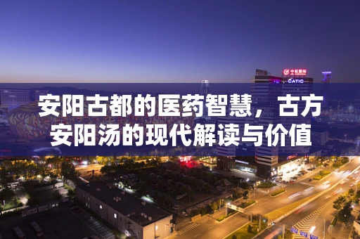 安阳古都的医药智慧，古方安阳汤的现代解读与价值