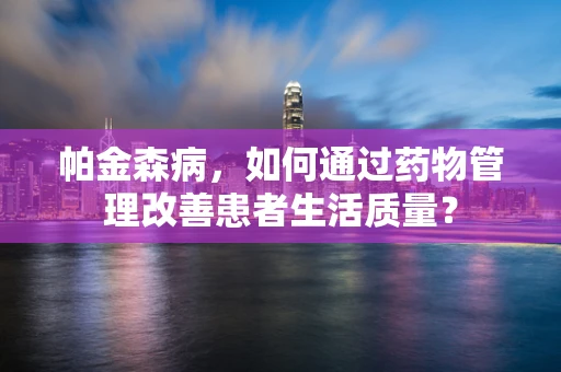 帕金森病，如何通过药物管理改善患者生活质量？