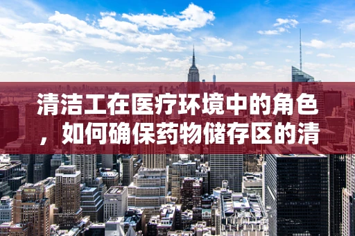 清洁工在医疗环境中的角色，如何确保药物储存区的清洁与安全？