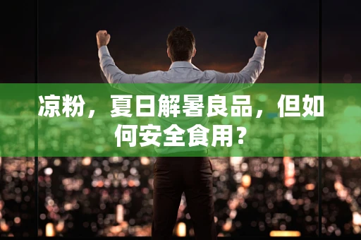 凉粉，夏日解暑良品，但如何安全食用？