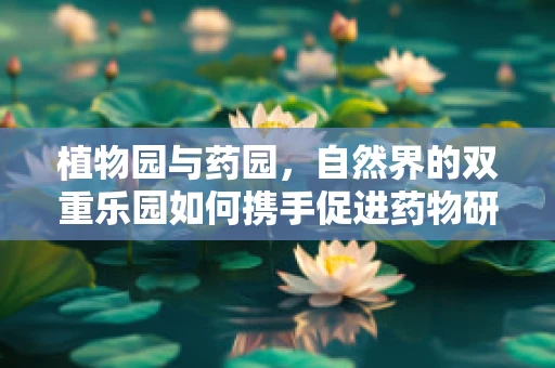 植物园与药园，自然界的双重乐园如何携手促进药物研发？