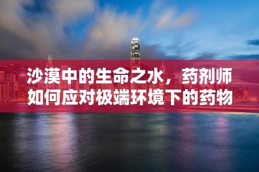 沙漠中的生命之水，药剂师如何应对极端环境下的药物保存？