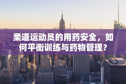 柔道运动员的用药安全，如何平衡训练与药物管理？