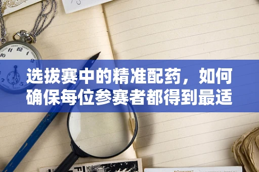 选拔赛中的精准配药，如何确保每位参赛者都得到最适合的医疗支持？