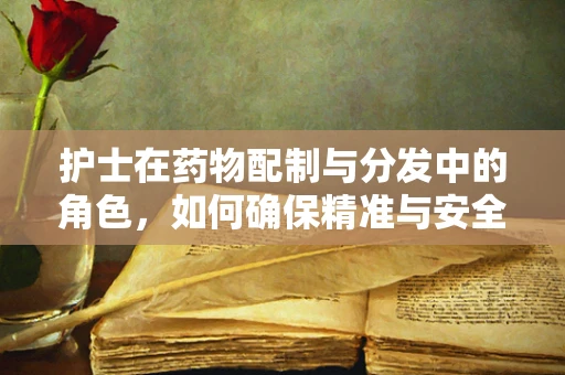 护士在药物配制与分发中的角色，如何确保精准与安全？
