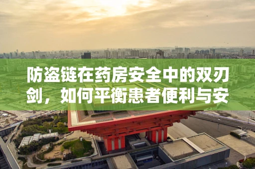 防盗链在药房安全中的双刃剑，如何平衡患者便利与安全防护？