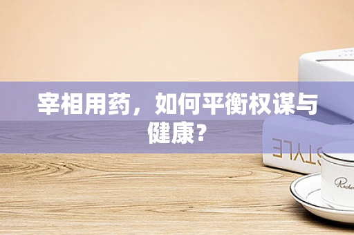 宰相用药，如何平衡权谋与健康？