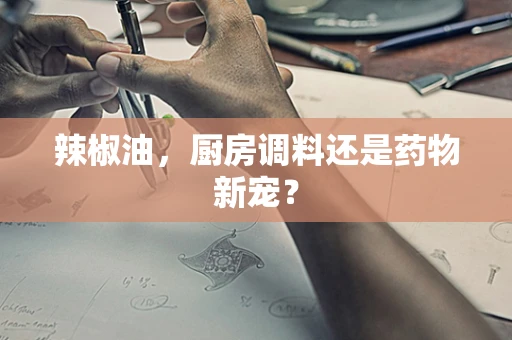 辣椒油，厨房调料还是药物新宠？