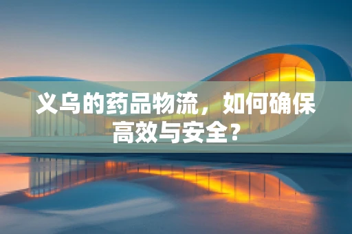 义乌的药品物流，如何确保高效与安全？