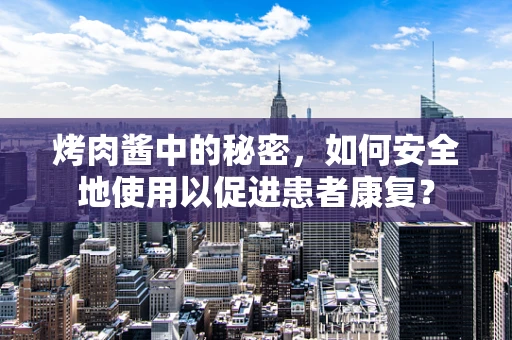 烤肉酱中的秘密，如何安全地使用以促进患者康复？